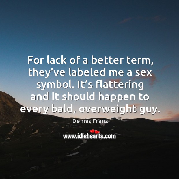 For lack of a better term, they’ve labeled me a sex symbol. It’s flattering and it should happen to every bald, overweight guy. Image