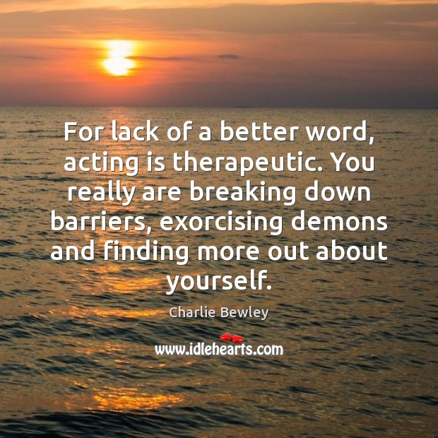 For lack of a better word, acting is therapeutic. You really are Charlie Bewley Picture Quote