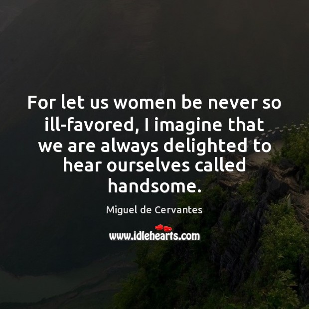 For let us women be never so ill-favored, I imagine that we Image