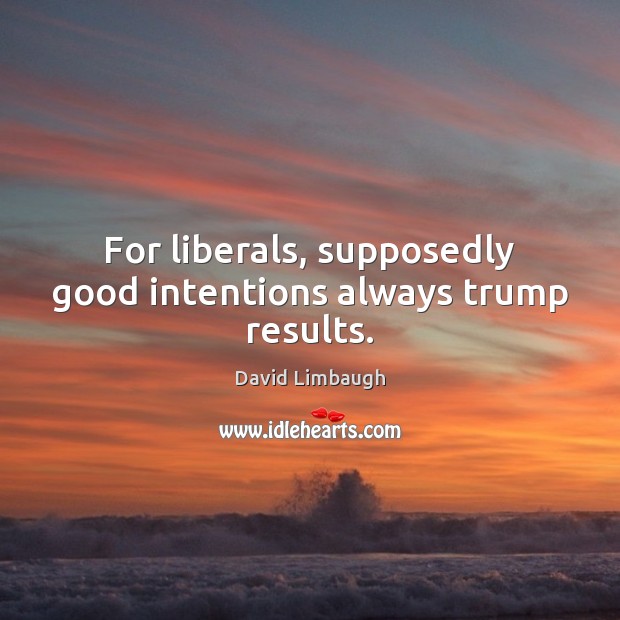 For liberals, supposedly good intentions always trump results. Good Intentions Quotes Image