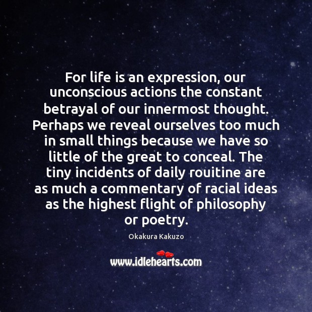 For life is an expression, our unconscious actions the constant betrayal of Okakura Kakuzo Picture Quote