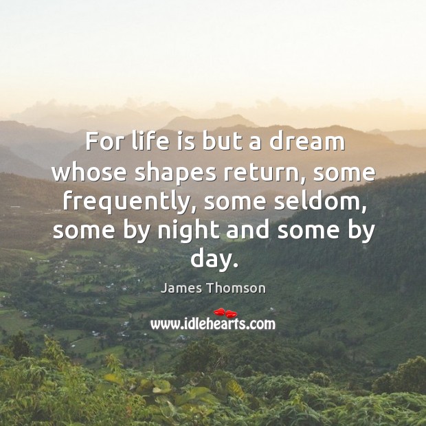 For life is but a dream whose shapes return, some frequently, some seldom, some by night and some by day. James Thomson Picture Quote
