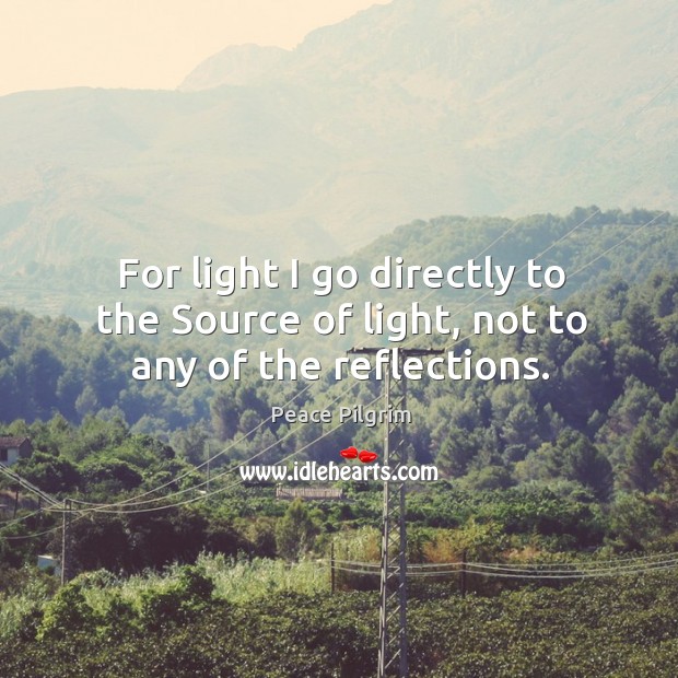 For light I go directly to the source of light, not to any of the reflections. Peace Pilgrim Picture Quote