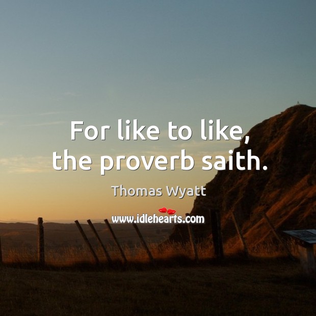 For like to like, the proverb saith. Thomas Wyatt Picture Quote
