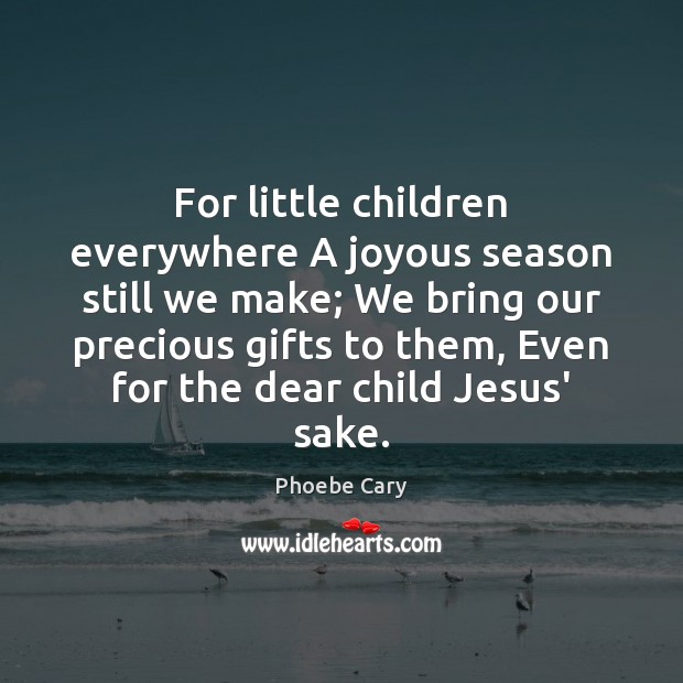 For little children everywhere A joyous season still we make; We bring Phoebe Cary Picture Quote