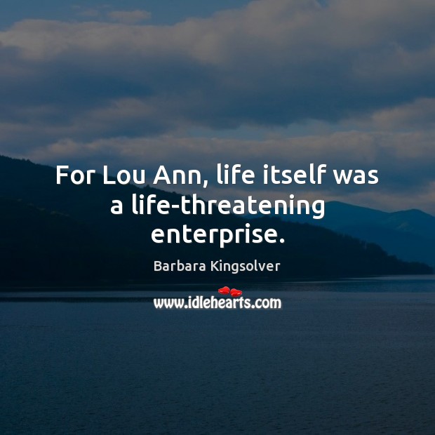 For Lou Ann, life itself was a life-threatening enterprise. Barbara Kingsolver Picture Quote