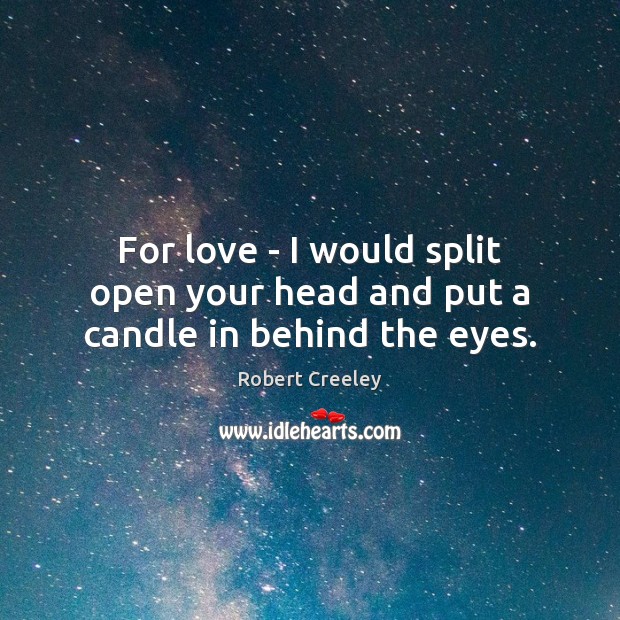For love – I would split open your head and put a candle in behind the eyes. Robert Creeley Picture Quote