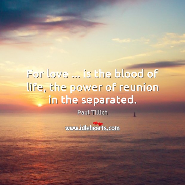 For love … is the blood of life, the power of reunion in the separated. 