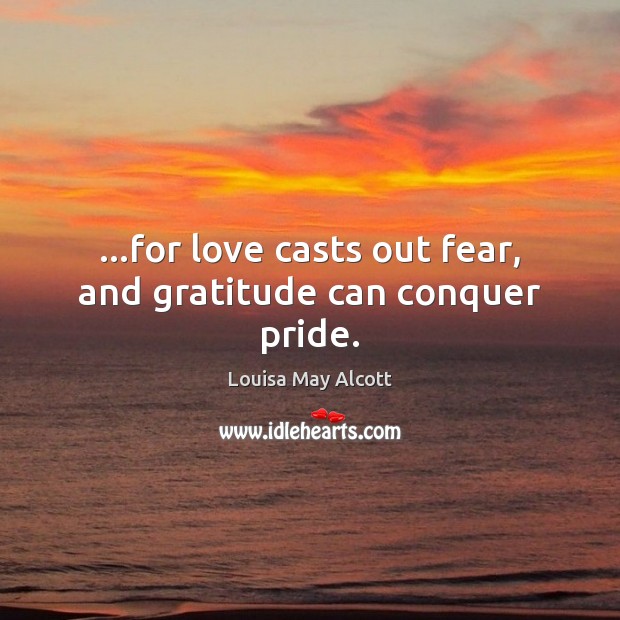 …for love casts out fear, and gratitude can conquer pride. Louisa May Alcott Picture Quote