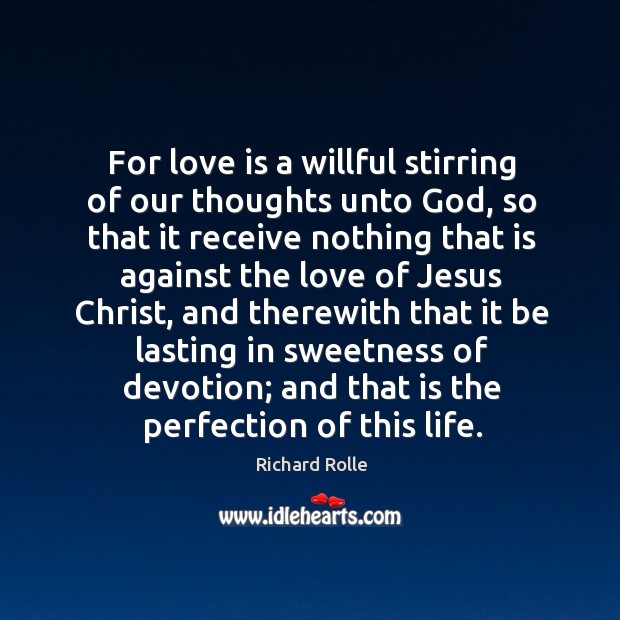 For love is a willful stirring of our thoughts unto God, so that it receive nothing that is against Richard Rolle Picture Quote