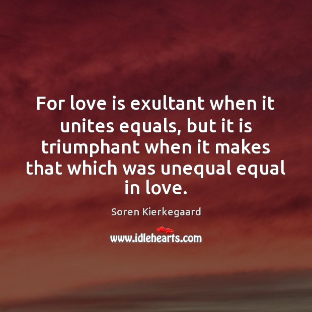 For love is exultant when it unites equals, but it is triumphant Soren Kierkegaard Picture Quote
