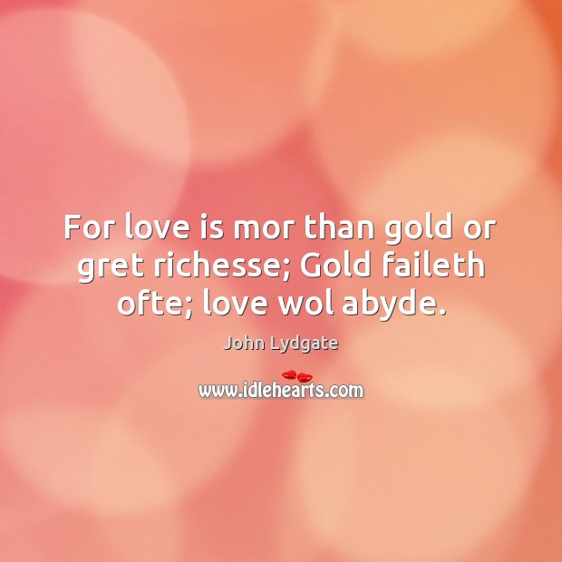 For love is mor than gold or gret richesse; Gold faileth ofte; love wol abyde. John Lydgate Picture Quote