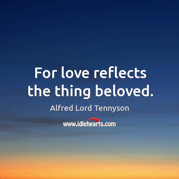 For love reflects the thing beloved. Alfred Lord Tennyson Picture Quote