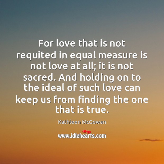 For love that is not requited in equal measure is not love Kathleen McGowan Picture Quote