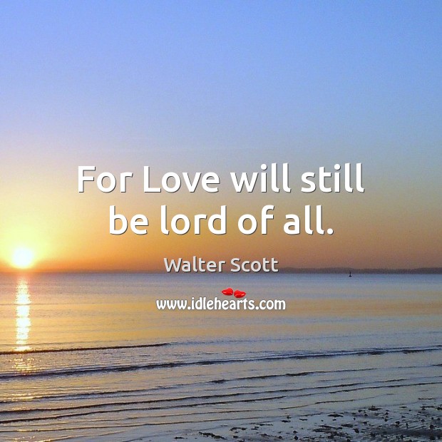 For Love will still be lord of all. Walter Scott Picture Quote