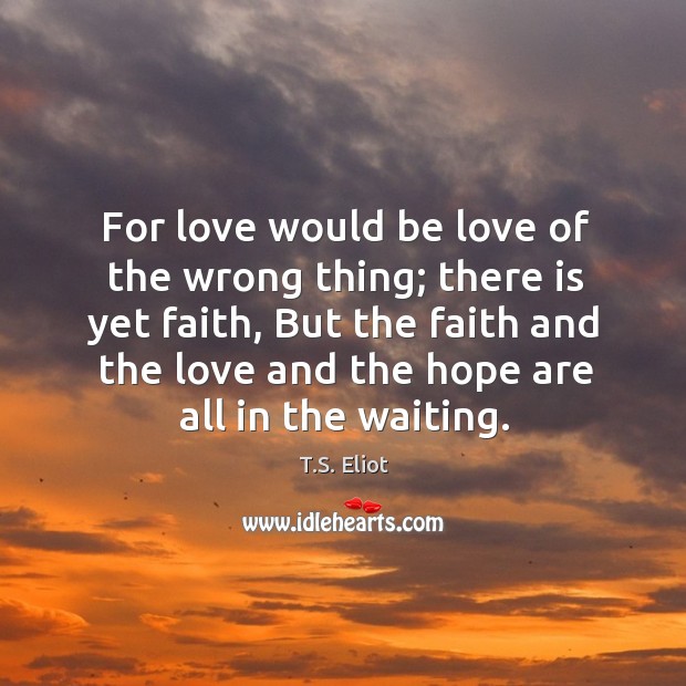 For love would be love of the wrong thing; there is yet faith, but the faith and the love Image