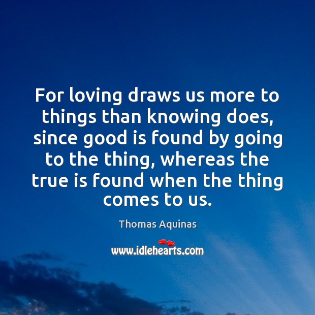 For loving draws us more to things than knowing does, since good Thomas Aquinas Picture Quote