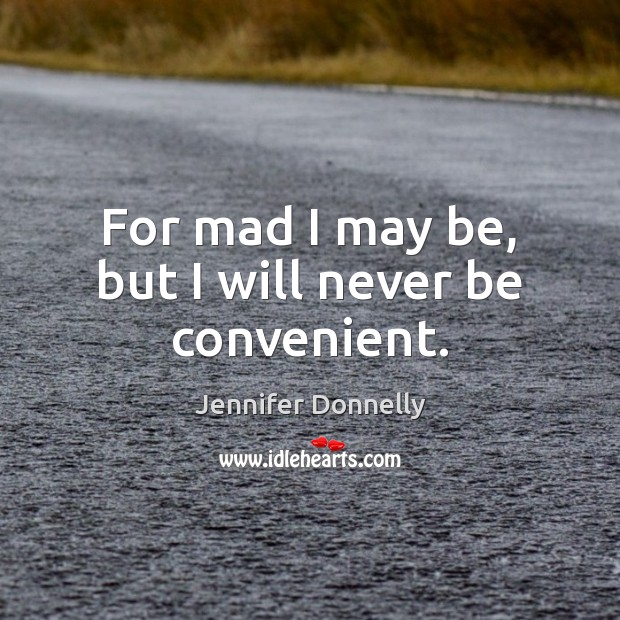 For mad I may be, but I will never be convenient. Jennifer Donnelly Picture Quote
