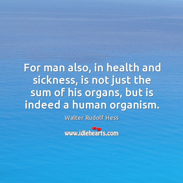 For man also, in health and sickness, is not just the sum of his organs, but is indeed a human organism. Walter Rudolf Hess Picture Quote
