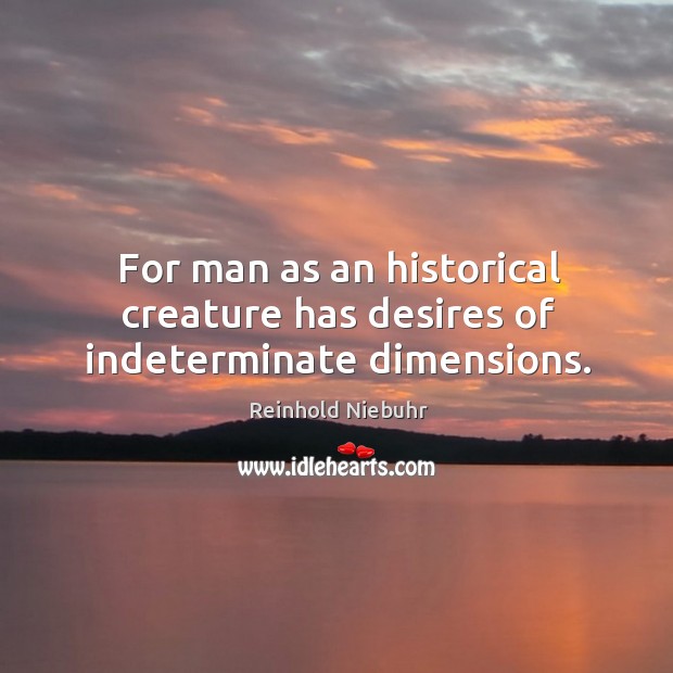 For man as an historical creature has desires of indeterminate dimensions. Reinhold Niebuhr Picture Quote