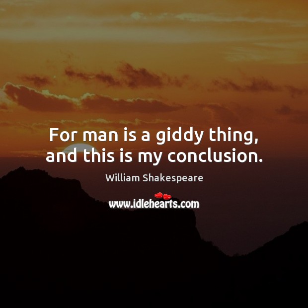 For man is a giddy thing, and this is my conclusion. Image