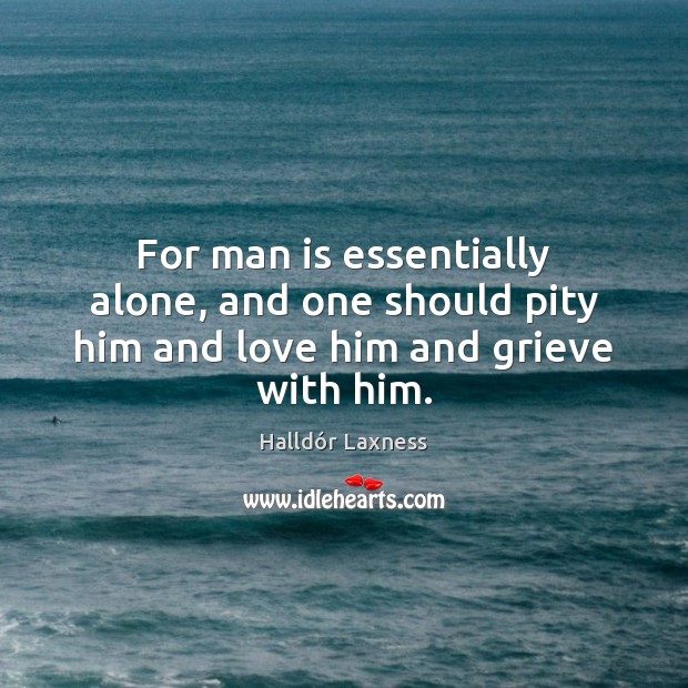 For man is essentially alone, and one should pity him and love him and grieve with him. Halldór Laxness Picture Quote