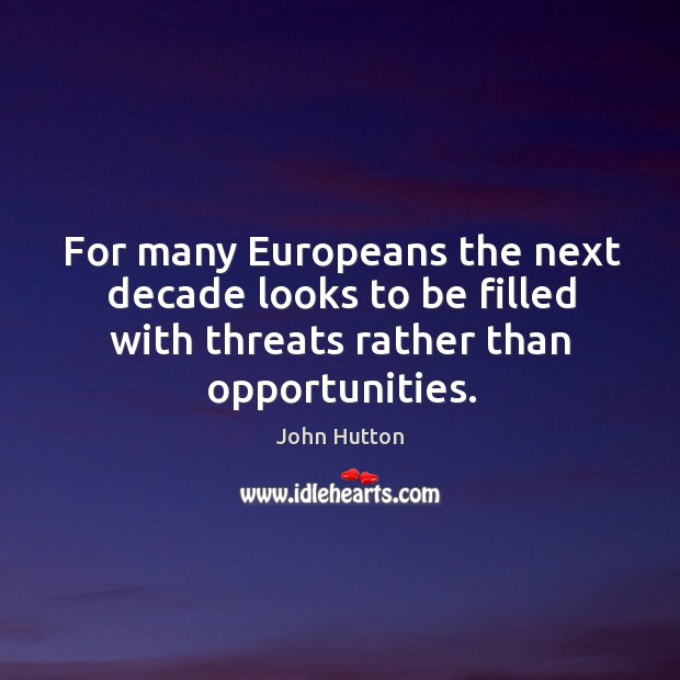 For many europeans the next decade looks to be filled with threats rather than opportunities. John Hutton Picture Quote