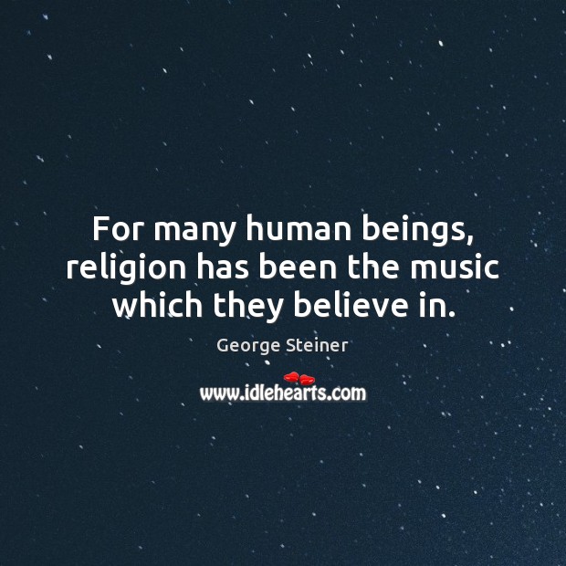 For many human beings, religion has been the music which they believe in. George Steiner Picture Quote