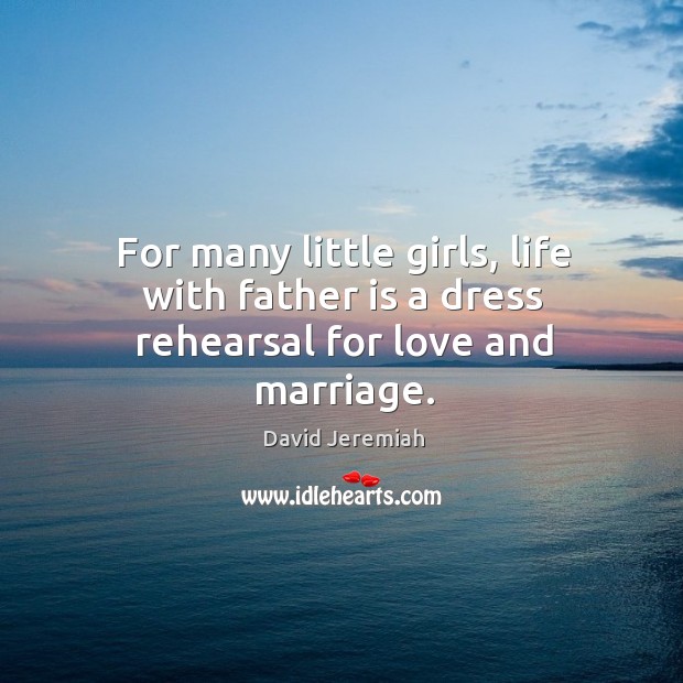 For many little girls, life with father is a dress rehearsal for love and marriage. David Jeremiah Picture Quote