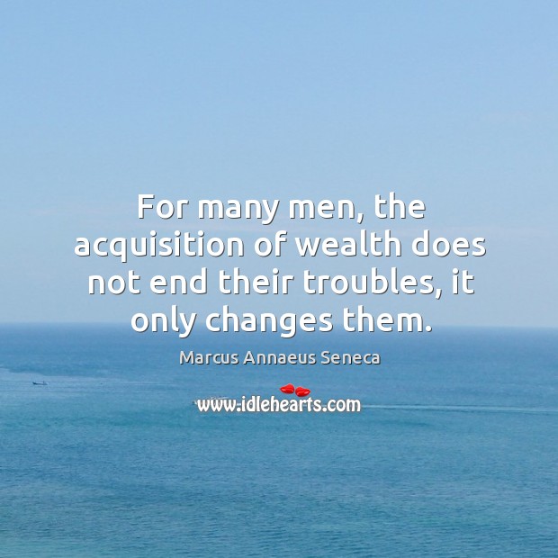 For many men, the acquisition of wealth does not end their troubles, it only changes them. Marcus Annaeus Seneca Picture Quote