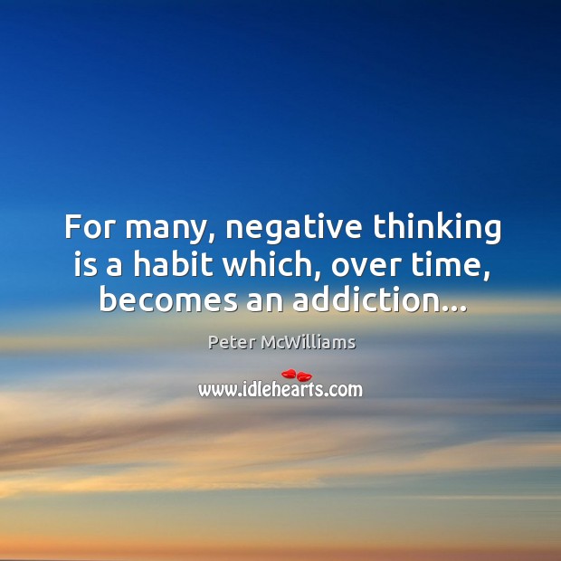 For many, negative thinking is a habit which, over time, becomes an addiction… Peter McWilliams Picture Quote