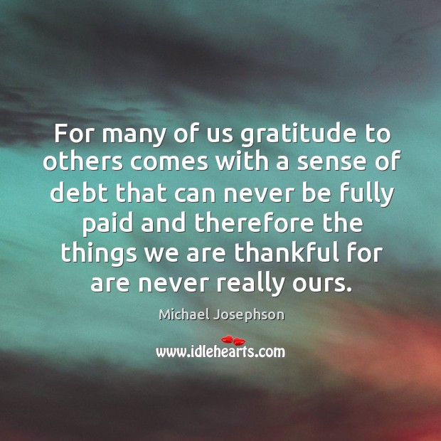 For many of us gratitude to others comes with a sense of Michael Josephson Picture Quote