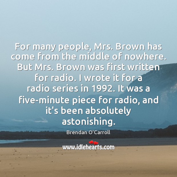 For many people, Mrs. Brown has come from the middle of nowhere. Brendan O’Carroll Picture Quote