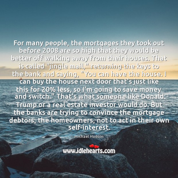 For many people, the mortgages they took out before 2008 are so high Michael Hudson Picture Quote