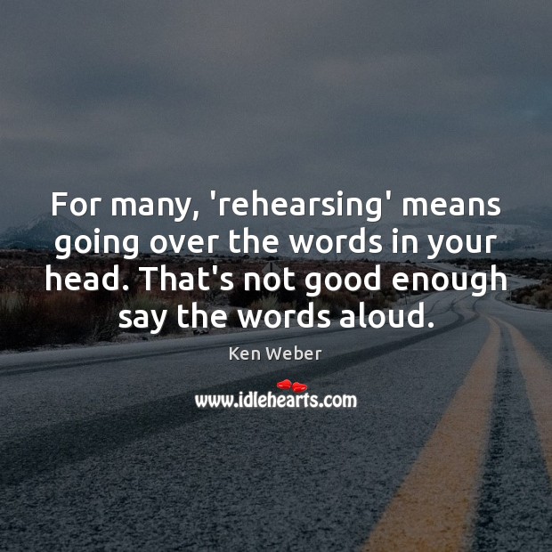 For many, ‘rehearsing’ means going over the words in your head. That’s Ken Weber Picture Quote