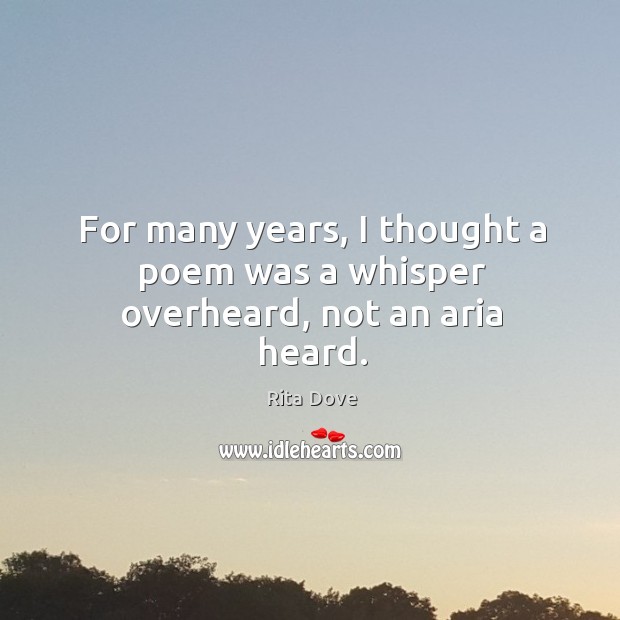 For many years, I thought a poem was a whisper overheard, not an aria heard. Rita Dove Picture Quote