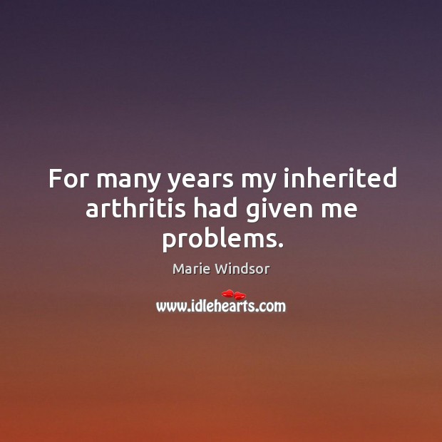 For many years my inherited arthritis had given me problems. Marie Windsor Picture Quote