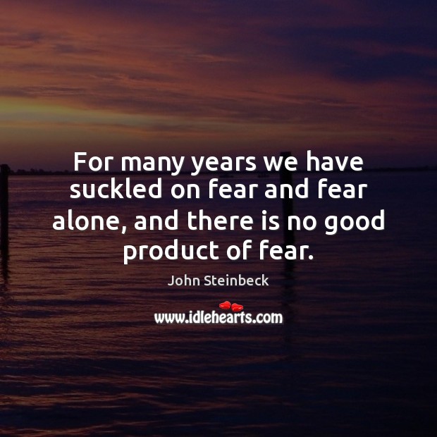 For many years we have suckled on fear and fear alone, and John Steinbeck Picture Quote