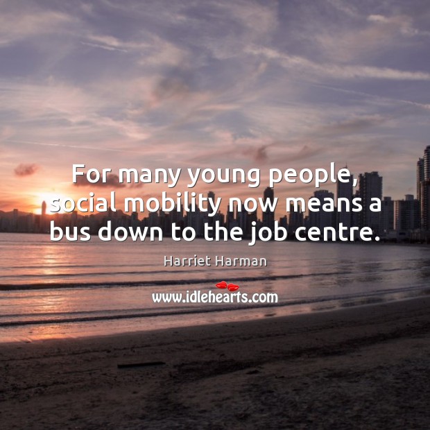 For many young people, social mobility now means a bus down to the job centre. Harriet Harman Picture Quote