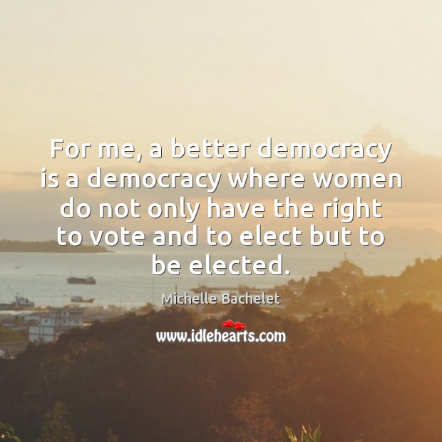 For me, a better democracy is a democracy where women do not Michelle Bachelet Picture Quote