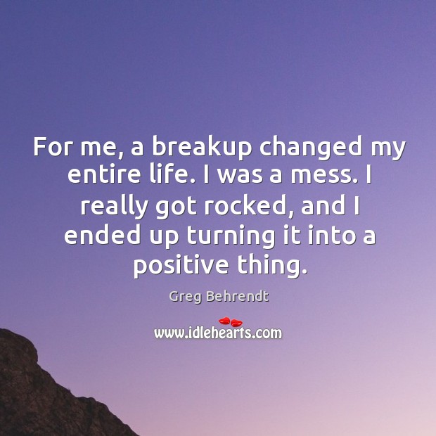 For me, a breakup changed my entire life. I was a mess. Greg Behrendt Picture Quote