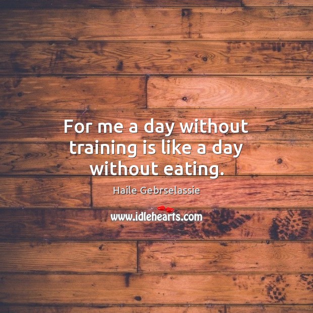 For me a day without training is like a day without eating. Haile Gebrselassie Picture Quote