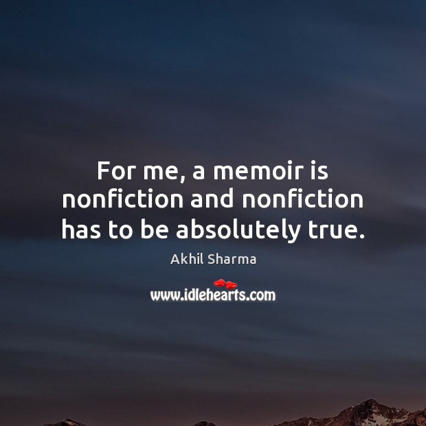 For me, a memoir is nonfiction and nonfiction has to be absolutely true. Akhil Sharma Picture Quote