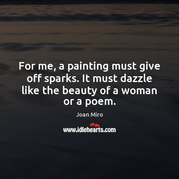 For me, a painting must give off sparks. It must dazzle like Joan Miro Picture Quote