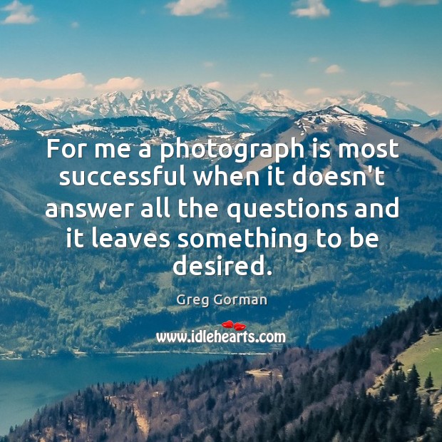 For me a photograph is most successful when it doesn’t answer all Greg Gorman Picture Quote