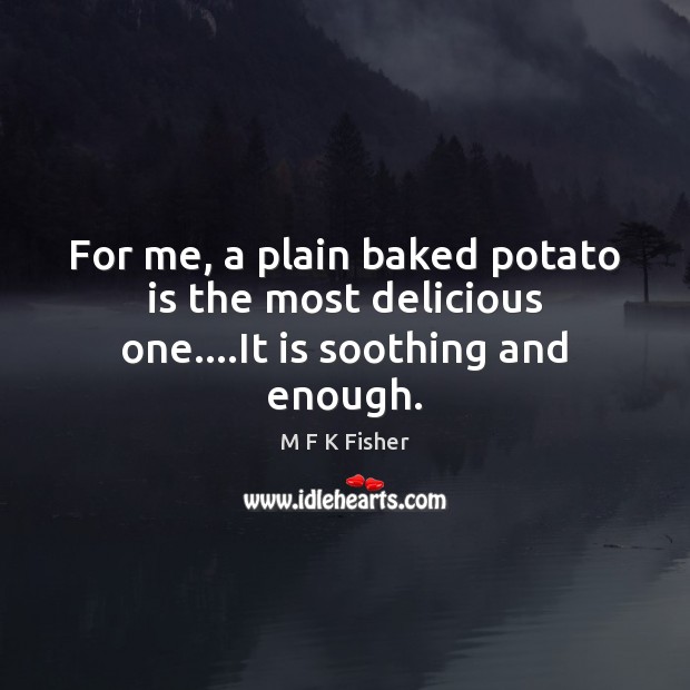 For me, a plain baked potato is the most delicious one….It is soothing and enough. M F K Fisher Picture Quote