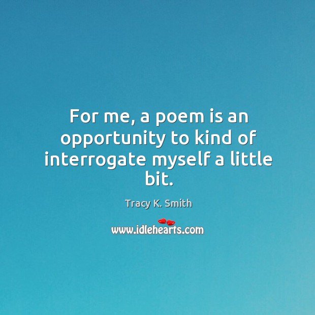 For me, a poem is an opportunity to kind of interrogate myself a little bit. Image