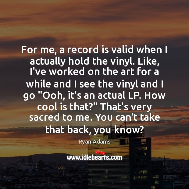 For me, a record is valid when I actually hold the vinyl. Ryan Adams Picture Quote