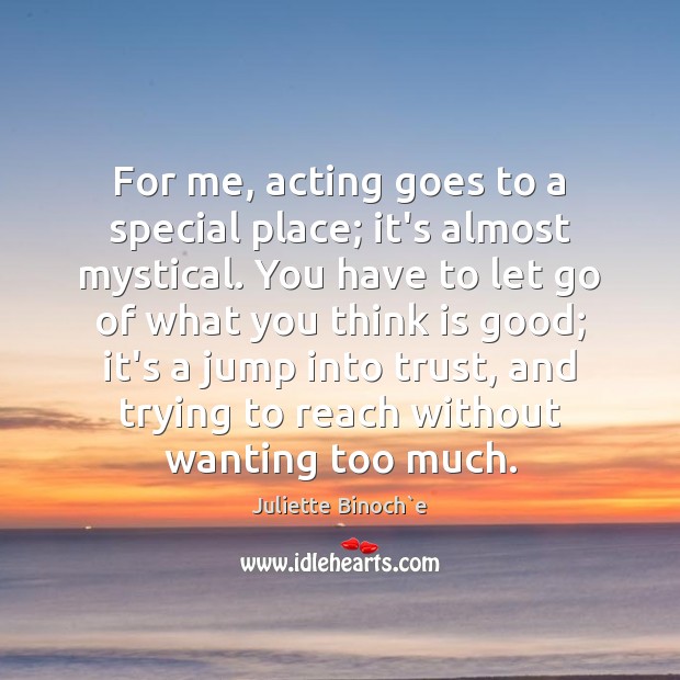 For me, acting goes to a special place; it’s almost mystical. You Juliette Binoch`e Picture Quote