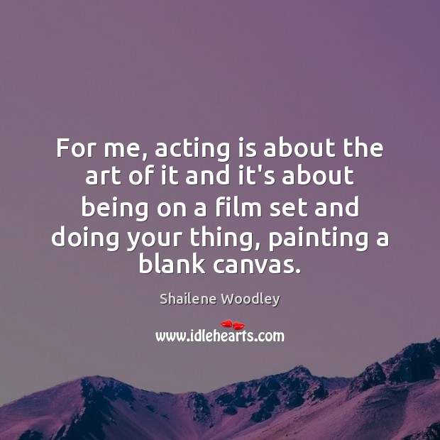 For me, acting is about the art of it and it’s about Shailene Woodley Picture Quote